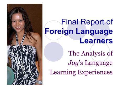 Foreign Language Learners Final Report of Foreign Language Learners The Analysis of Joy Joy’s Language Learning Experiences.