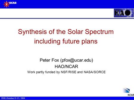 ISSI, October 11-15, 2004 Synthesis of the Solar Spectrum including future plans Peter Fox HAO/NCAR Work partly funded by NSF/RISE and.