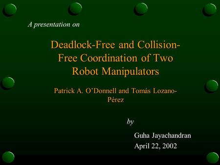 Deadlock-Free and Collision- Free Coordination of Two Robot Manipulators Patrick A. O’Donnell and Tomás Lozano- Pérez by Guha Jayachandran Guha Jayachandran.