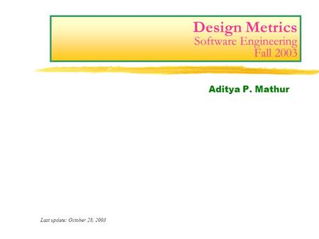 Design Metrics Software Engineering Fall 2003 Aditya P. Mathur Last update: October 28, 2003.