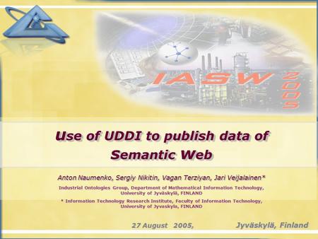 U se of UDDI to publish data of s emantic w eb Anton Naumenko, Sergiy Nikitin, Vagan Terziyan, Jari Veijalainen* Jyväskylä, Finland 27 August 2005, Industrial.