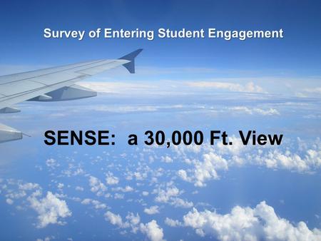 Survey of Entering Student Engagement Survey of Entering Student Engagement SENSE: a 30,000 Ft. View.