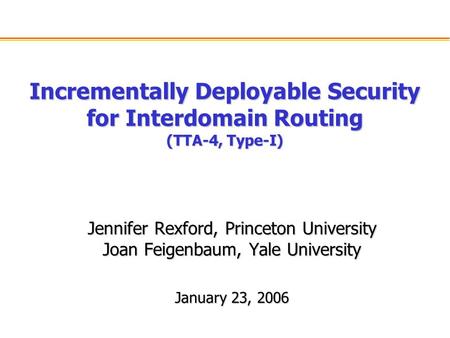 Incrementally Deployable Security for Interdomain Routing (TTA-4, Type-I) Jennifer Rexford, Princeton University Joan Feigenbaum, Yale University January.