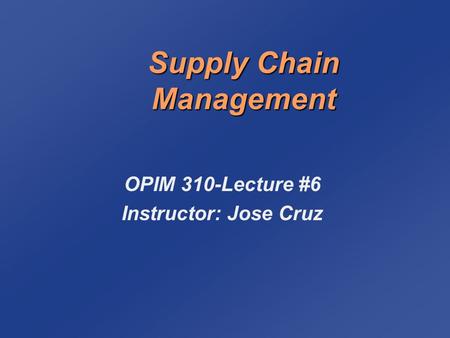 Supply Chain Management OPIM 310-Lecture #6 Instructor: Jose Cruz.