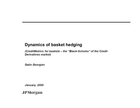 Dynamics of basket hedging (CreditMetrics for baskets – the “Black-Scholes” of the Credit Derivatives market) Galin Georgiev January, 2000.