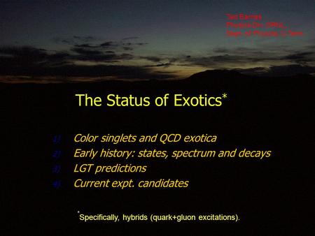 The Status of Exotics * 1) Color singlets and QCD exotica 2) Early history: states, spectrum and decays 3) LGT predictions 4) Current expt. candidates.