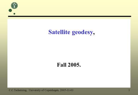 Satellite geodesy, Fall 2005. C.C.Tscherning, University of Copenhagen, 2005-11-03 1.