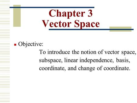 Chapter 3 Vector Space Objective: To introduce the notion of vector space, subspace, linear independence, basis, coordinate, and change of coordinate.
