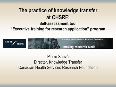 The practice of knowledge transfer at CHSRF: Self-assessment tool “Executive training for research application” program Pierre Sauvé Director, Knowledge.