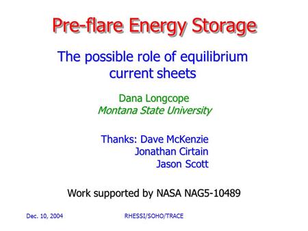 Dec. 10, 2004RHESSI/SOHO/TRACE Pre-flare Energy Storage The possible role of equilibrium current sheets Dana Longcope Montana State University Work supported.