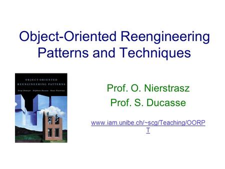 Object-Oriented Reengineering Patterns and Techniques Prof. O. Nierstrasz Prof. S. Ducasse www.iam.unibe.ch/~scg/Teaching/OORP T.