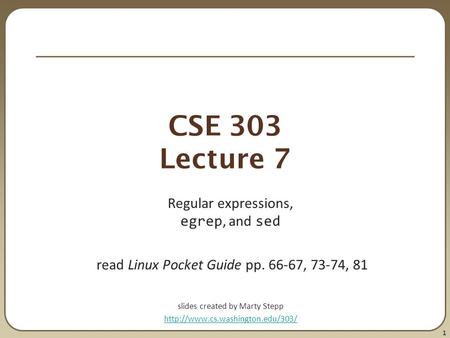1 CSE 303 Lecture 7 Regular expressions, egrep, and sed read Linux Pocket Guide pp. 66-67, 73-74, 81 slides created by Marty Stepp
