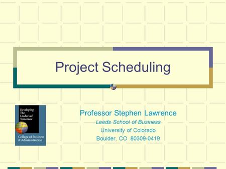 Project Scheduling Professor Stephen Lawrence Leeds School of Business University of Colorado Boulder, CO 80309-0419.