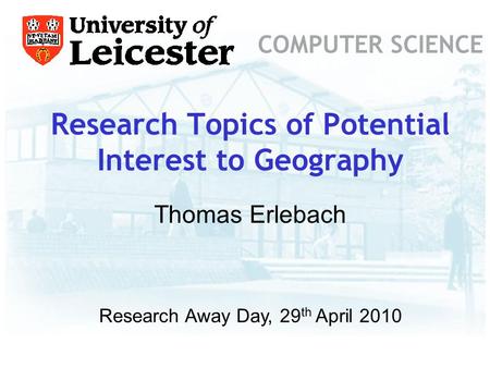 Research Topics of Potential Interest to Geography COMPUTER SCIENCE Research Away Day, 29 th April 2010 Thomas Erlebach.