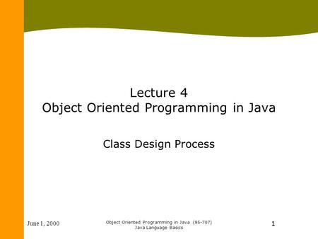 June 1, 2000 Object Oriented Programming in Java (95-707) Java Language Basics 1 Lecture 4 Object Oriented Programming in Java Class Design Process.
