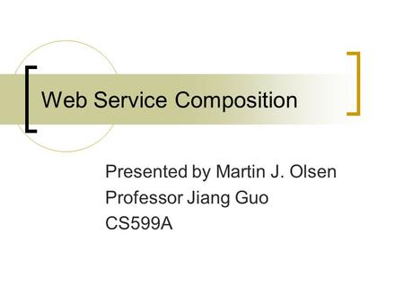 Web Service Composition Presented by Martin J. Olsen Professor Jiang Guo CS599A.