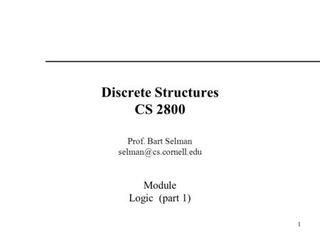 1 Discrete Structures CS 2800 Prof. Bart Selman Module Logic (part 1)