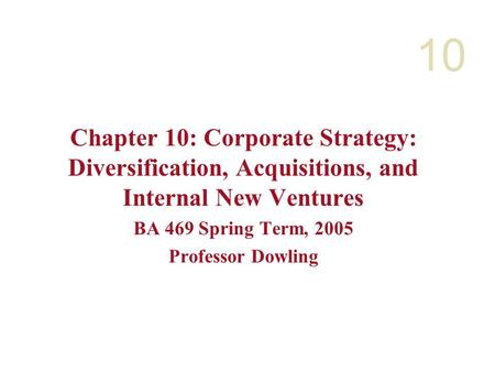10 Chapter 10: Corporate Strategy: Diversification, Acquisitions, and Internal New Ventures BA 469 Spring Term, 2005 Professor Dowling.