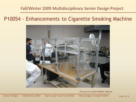 P10054 Enhancements to Cigarette Smoking Machine Senior Design Fall/Winter 2009 Team Lead Frank Forkl (ME)  Slide 1 of 8 P10054.