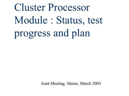 Cluster Processor Module : Status, test progress and plan Joint Meeting, Mainz, March 2003.
