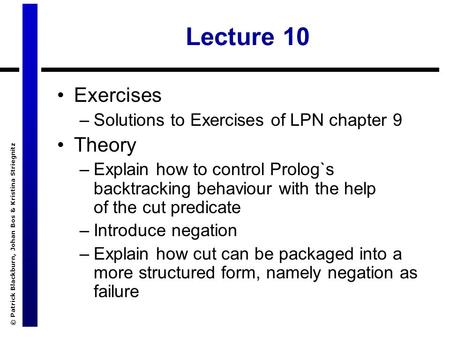 © Patrick Blackburn, Johan Bos & Kristina Striegnitz Lecture 10 Exercises –Solutions to Exercises of LPN chapter 9 Theory –Explain how to control Prolog`s.