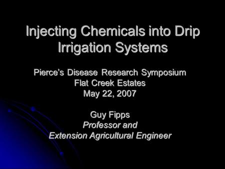 Injecting Chemicals into Drip Irrigation Systems Pierce’s Disease Research Symposium Flat Creek Estates May 22, 2007 Guy Fipps Professor and Extension.