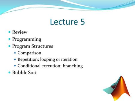 Lecture 5 Review Programming Program Structures Comparison Repetition: looping or iteration Conditional execution: branching Bubble Sort.