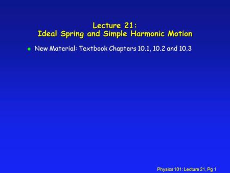 Physics 101: Lecture 21, Pg 1 Lecture 21: Ideal Spring and Simple Harmonic Motion l New Material: Textbook Chapters 10.1, 10.2 and 10.3.