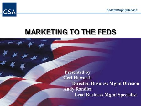 Federal Supply Service MARKETING TO THE FEDS Presented by Geri Haworth Director, Business Mgmt Division Andy Randles Lead Business Mgmt Specialist.
