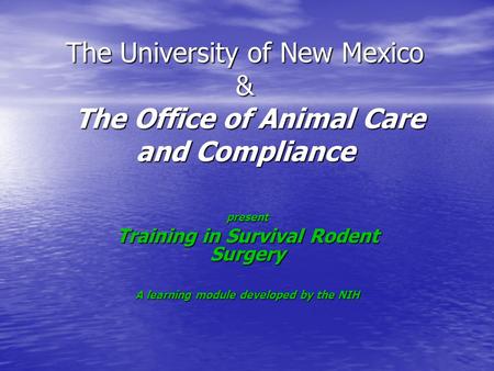 The University of New Mexico & The Office of Animal Care and Compliance present Training in Survival Rodent Surgery A learning module developed by the.