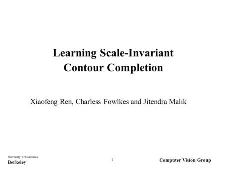 Computer Vision Group University of California Berkeley 1 Learning Scale-Invariant Contour Completion Xiaofeng Ren, Charless Fowlkes and Jitendra Malik.