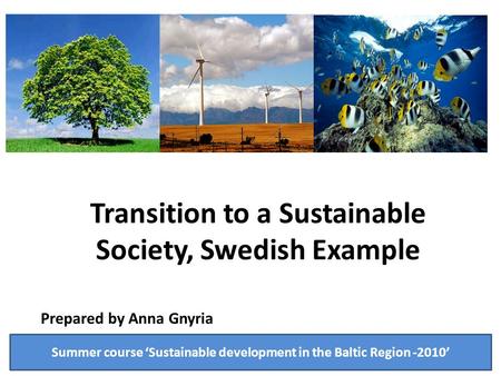 Transition to a Sustainable Society, Swedish Example Prepared by Anna Gnyria Summer course ‘Sustainable development in the Baltic Region -2010’
