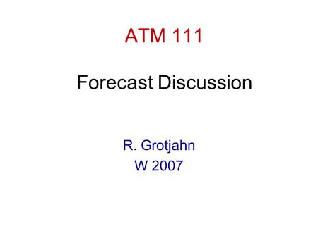 ATM 111 Forecast Discussion R. Grotjahn W 2007. Forecast Discussion III. Making a forecast A. Overview of general forecast presentation 1. Primary charts:
