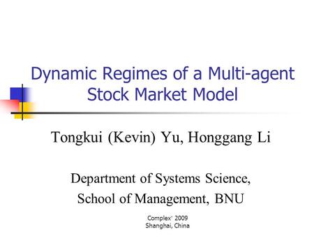 Complex ’ 2009 Shanghai, China Dynamic Regimes of a Multi-agent Stock Market Model Tongkui (Kevin) Yu, Honggang Li Department of Systems Science, School.