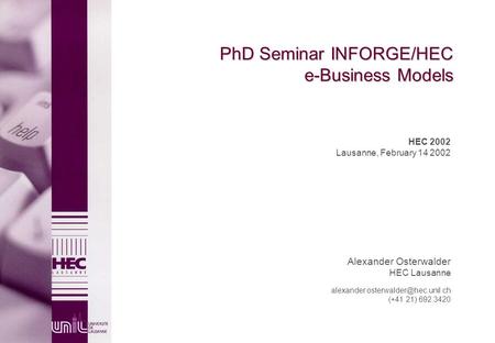 PhD Seminar INFORGE/HEC e-Business Models HEC 2002 Lausanne, February 14 2002 Alexander Osterwalder HEC Lausanne (+41.
