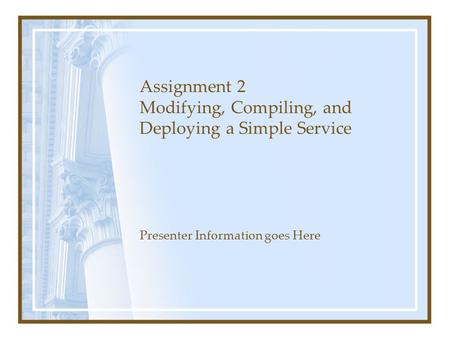 Assignment 2 Modifying, Compiling, and Deploying a Simple Service Presenter Information goes Here.