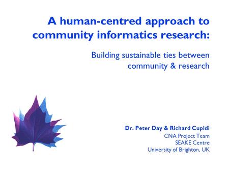 A human-centred approach to community informatics research: Building sustainable ties between community & research Dr. Peter Day & Richard Cupidi CNA Project.