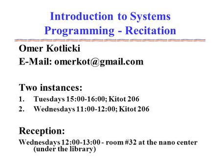 Introduction to Systems Programming - Recitation Omer Kotlicki   Two instances: 1.Tuesdays 15:00-16:00; Kitot 206 2.Wednesdays.