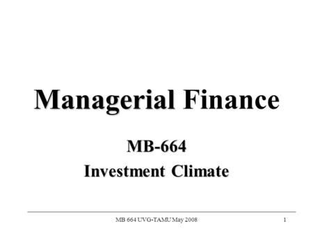MB 664 UVG-TAMU May 20081 Managerial Managerial Finance MB-664 Investment Climate.
