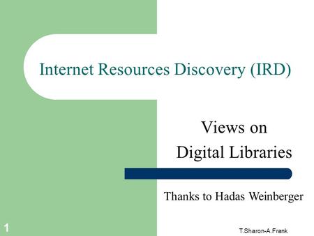 T.Sharon-A.Frank 1 Internet Resources Discovery (IRD) Views on Digital Libraries Thanks to Hadas Weinberger.