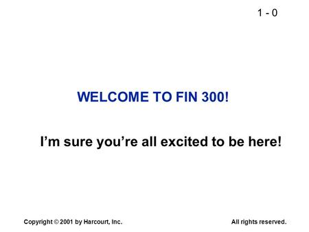 1 - 0 Copyright © 2001 by Harcourt, Inc.All rights reserved. WELCOME TO FIN 300! I’m sure you’re all excited to be here!