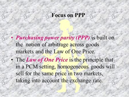 Purchasing power parity (PPP) is built on the notion of arbitrage across goods markets and the Law of One Price. The Law of One Price is the principle.