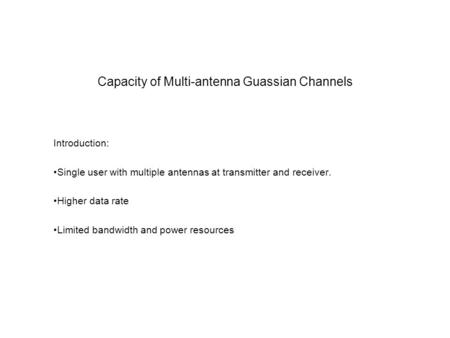 Capacity of Multi-antenna Guassian Channels Introduction: Single user with multiple antennas at transmitter and receiver. Higher data rate Limited bandwidth.