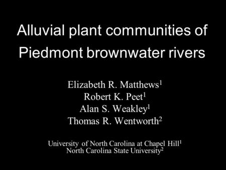 Alluvial plant communities of Piedmont brownwater rivers Elizabeth R. Matthews 1 Robert K. Peet 1 Alan S. Weakley 1 Thomas R. Wentworth 2 University of.