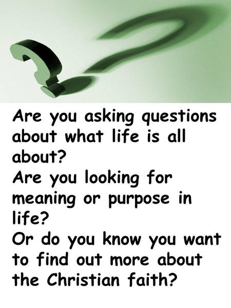 Are you asking questions about what life is all about? Are you looking for meaning or purpose in life? Or do you know you want to find out more about the.