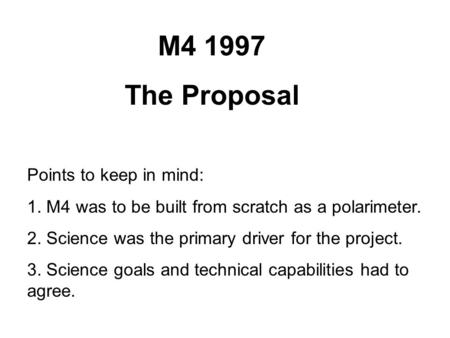 M4 1997 The Proposal Points to keep in mind: 1. M4 was to be built from scratch as a polarimeter. 2. Science was the primary driver for the project. 3.