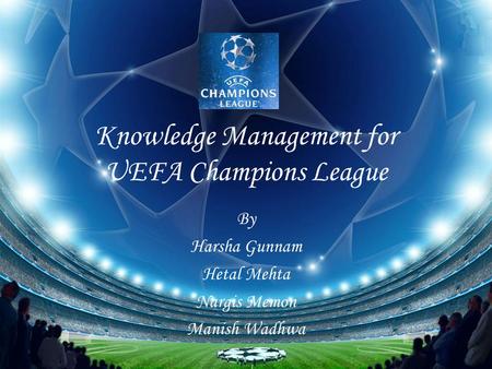 Knowledge Management for UEFA Champions League By Harsha Gunnam Hetal Mehta Nargis Memon Manish Wadhwa.