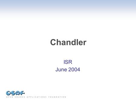 Chandler ISR June 2004. Chandler Open Source Personal Information Manager Email, calendar, contacts, tasks, free-form items Easy sharing and collaboration.