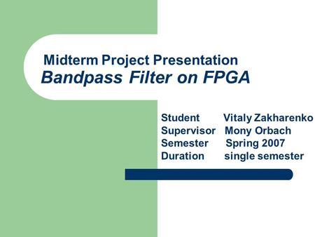 Midterm Project Presentation Bandpass Filter on FPGA Student Vitaly Zakharenko Supervisor Mony Orbach Semester Spring 2007 Duration single semester.