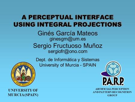 UNIVERSITY OF MURCIA (SPAIN) ARTIFICIAL PERCEPTION AND PATTERN RECOGNITION GROUP A PERCEPTUAL INTERFACE USING INTEGRAL PROJECTIONS Ginés García Mateos.
